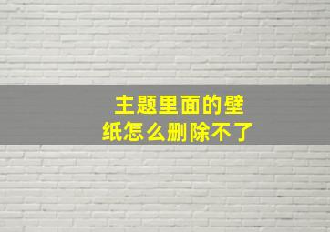 主题里面的壁纸怎么删除不了