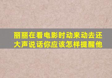 丽丽在看电影时动来动去还大声说话你应该怎样提醒他