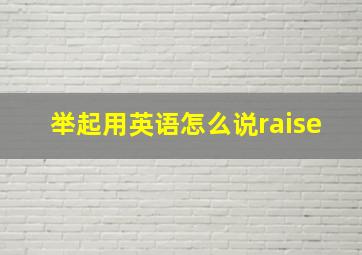 举起用英语怎么说raise