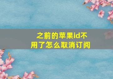 之前的苹果id不用了怎么取消订阅