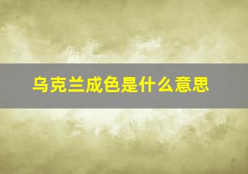 乌克兰成色是什么意思