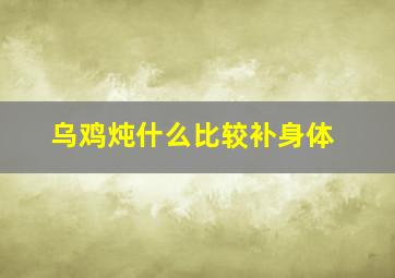 乌鸡炖什么比较补身体