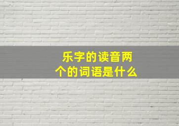 乐字的读音两个的词语是什么