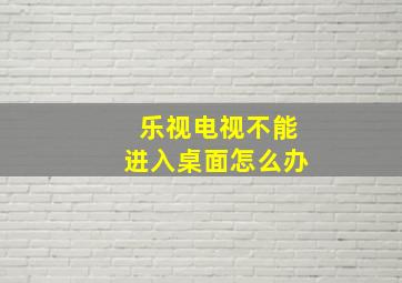 乐视电视不能进入桌面怎么办