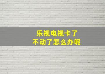 乐视电视卡了不动了怎么办呢