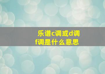 乐谱c调或d调f调是什么意思