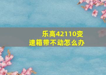 乐高42110变速箱带不动怎么办