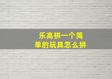 乐高拼一个简单的玩具怎么拼