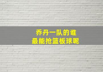 乔丹一队的谁最能抢篮板球呢