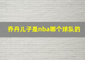 乔丹儿子是nba哪个球队的