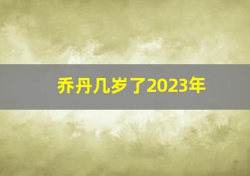 乔丹几岁了2023年