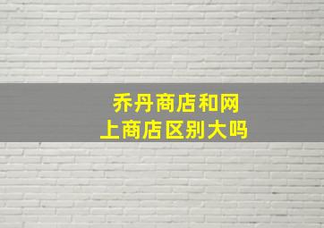 乔丹商店和网上商店区别大吗