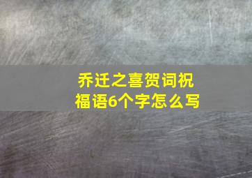 乔迁之喜贺词祝福语6个字怎么写