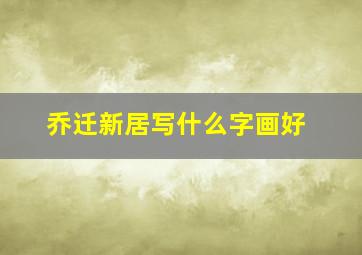 乔迁新居写什么字画好