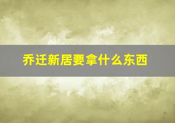 乔迁新居要拿什么东西