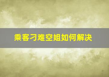 乘客刁难空姐如何解决