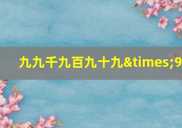 九九千九百九十九×9