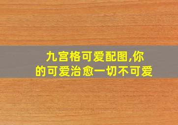 九宫格可爱配图,你的可爱治愈一切不可爱