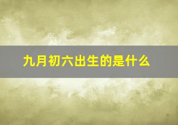 九月初六出生的是什么