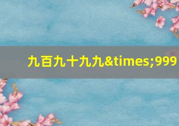 九百九十九九×999