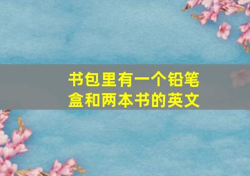 书包里有一个铅笔盒和两本书的英文