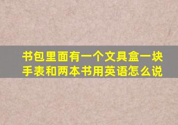 书包里面有一个文具盒一块手表和两本书用英语怎么说