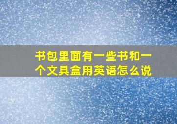 书包里面有一些书和一个文具盒用英语怎么说