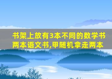 书架上放有3本不同的数学书两本语文书,甲随机拿走两本