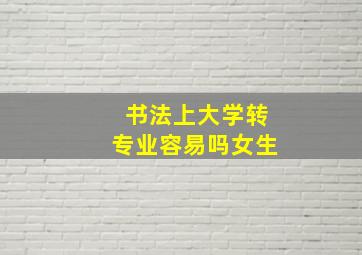 书法上大学转专业容易吗女生