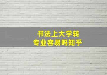 书法上大学转专业容易吗知乎