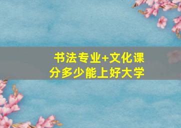 书法专业+文化课分多少能上好大学