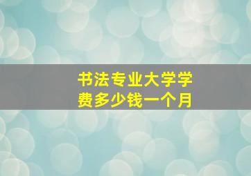 书法专业大学学费多少钱一个月