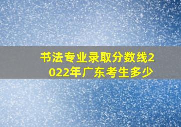 书法专业录取分数线2022年广东考生多少