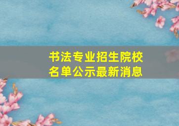 书法专业招生院校名单公示最新消息