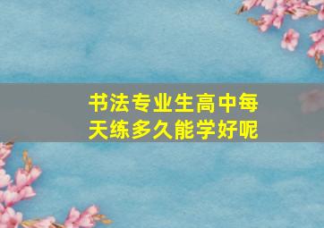 书法专业生高中每天练多久能学好呢