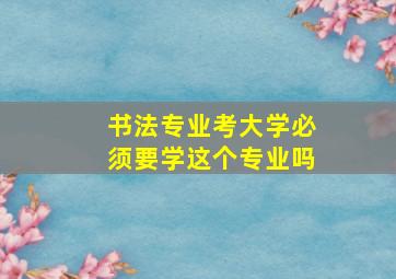 书法专业考大学必须要学这个专业吗