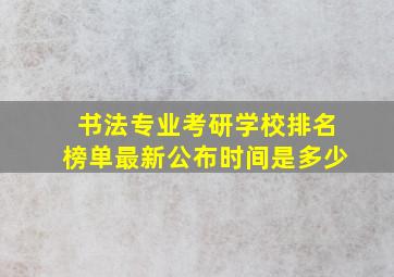 书法专业考研学校排名榜单最新公布时间是多少