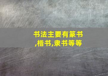 书法主要有篆书,楷书,隶书等等