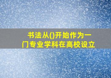 书法从()开始作为一门专业学科在高校设立