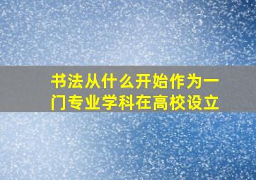 书法从什么开始作为一门专业学科在高校设立