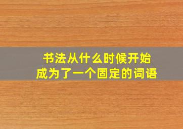 书法从什么时候开始成为了一个固定的词语