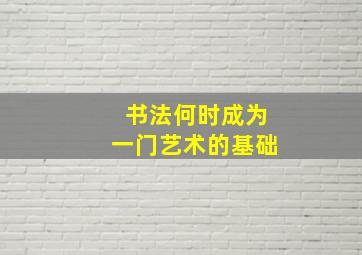 书法何时成为一门艺术的基础