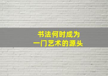 书法何时成为一门艺术的源头