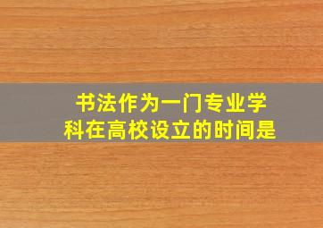 书法作为一门专业学科在高校设立的时间是