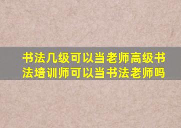 书法几级可以当老师高级书法培训师可以当书法老师吗