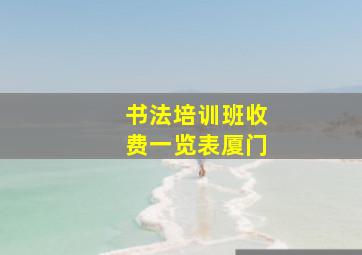 书法培训班收费一览表厦门