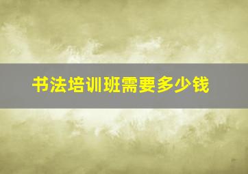 书法培训班需要多少钱