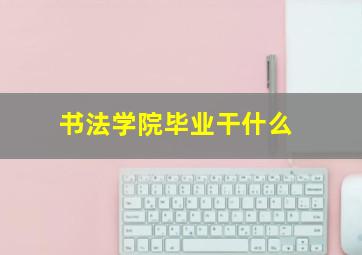 书法学院毕业干什么