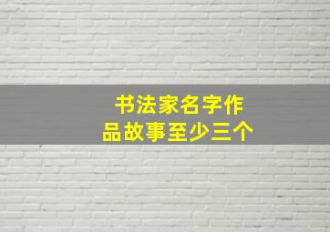 书法家名字作品故事至少三个