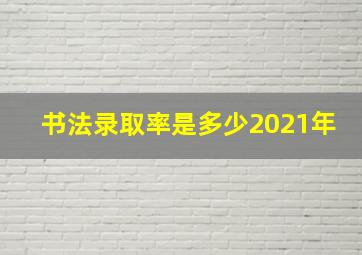 书法录取率是多少2021年